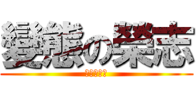 變態の榮志 (就是夠變態)