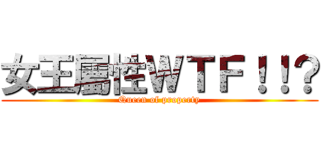 女王屬性ＷＴＦ！！？ (Queen of property)
