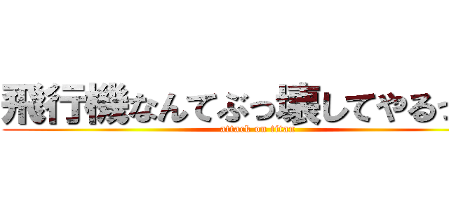 飛行機なんてぶっ壊してやるっ！！ (attack on titan)