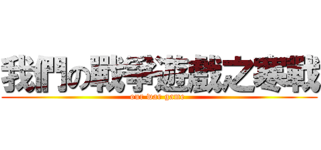 我們の戰爭遊戲之寒戰 (our war game )