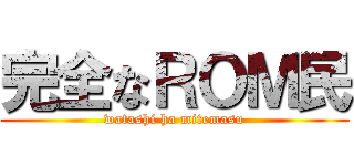 完全なＲＯＭ民 (watashi ha mitemasu)