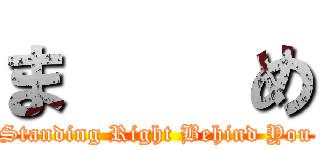 ま    め ( Standing Right Behind You )