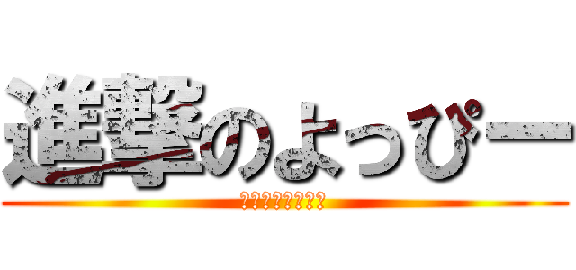 進撃のよっぴー (ｈｈんｊｒｆんｆ)