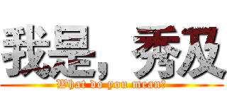 我是，秀及 (What do you mean?)