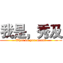 我是，秀及 (What do you mean?)