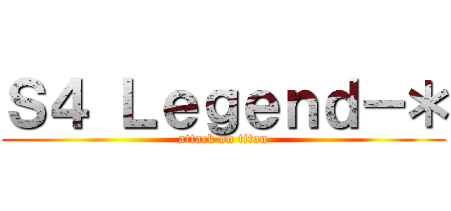 Ｓ４ Ｌｅｇｅｎｄ－＊ (attack on titan)