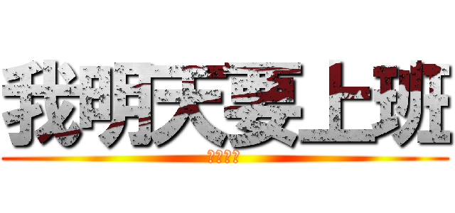 我明天要上班 (超級可憐)