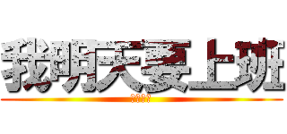 我明天要上班 (超級可憐)