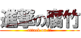 進撃の腐竹 (attack on 腐竹)