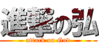 進撃の弘 (attack on God)