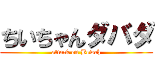 ちいちゃんダバダ (attack on Bowch)