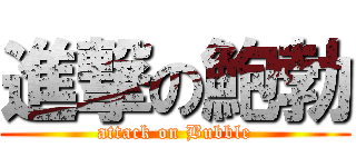 進撃の鮑勃 (attack on Bubble)