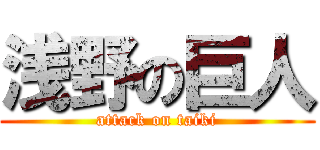 浅野の巨人 (attack on taiki)