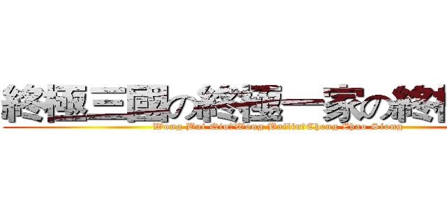 終極三國の終極一家の終極一班 (Wong Bai QinのWong BailinのCheng Zhao Siong)