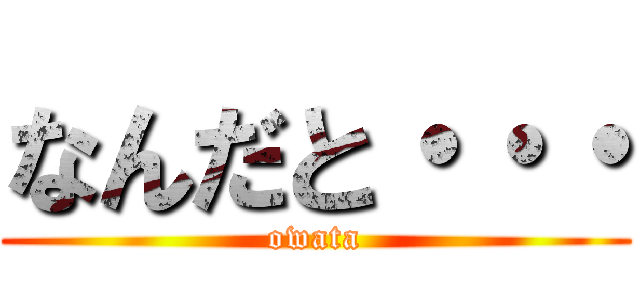 なんだと・・・ (owata)