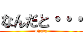 なんだと・・・ (owata)