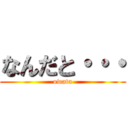 なんだと・・・ (owata)