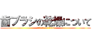 歯ブラシの乾燥について (attack on titan)