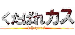 くたばれカス (tehepero☆)