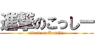 進撃のこっしー (attack on Kosshi-)
