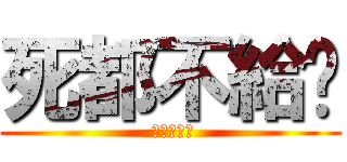 死都不給你 ( 你會給別人)