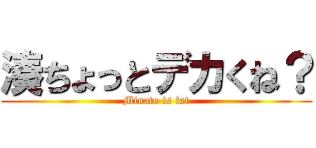 湊ちょっとデカくね？ (Minato is fat)