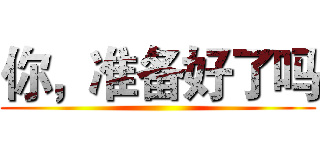 你，准备好了吗 ()