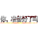 你，准备好了吗 ()