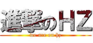 進撃のＨＺ (we are on hz)