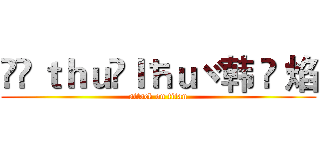 ✢Çｔｈｕ✲ｌħｕヾ韩 煭 焰 (attack on titan)