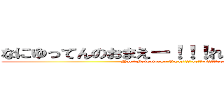 なにゆってんのおまえー！！！れ！！れ！！！！！れ (Nani Yutuutenno Omae－！！！re!!re!!!!!re)