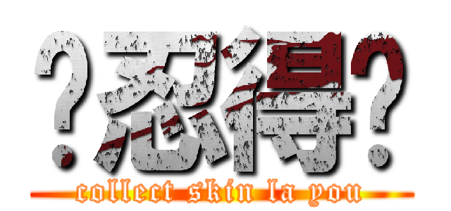咁忍得吓 (collect skin la you)