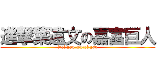 進撃葉遠文の嘉富巨人 (fuck you  attack you)