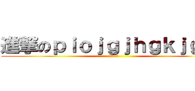 進撃のｐｉｏｊｇｊｈｇｋｊｇｋｊ (fuck)