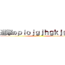 進撃のｐｉｏｊｇｊｈｇｋｊｇｋｊ (fuck)