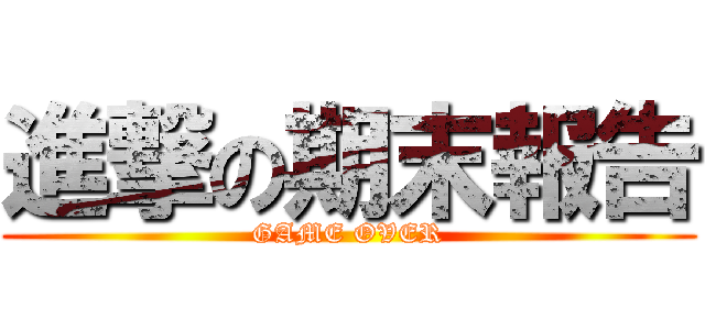 進撃の期末報告 (GAME OVER)