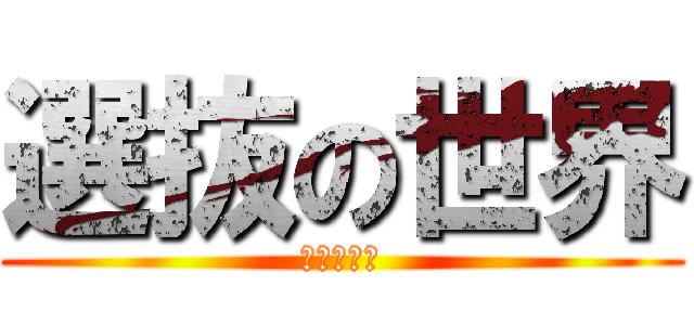 選抜の世界 (現実を知る)