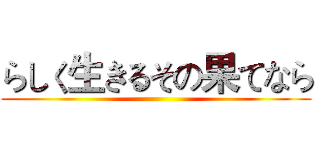 らしく生きるその果てなら ()