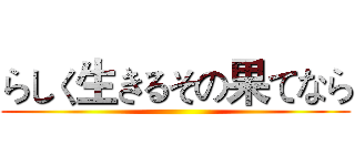 らしく生きるその果てなら ()