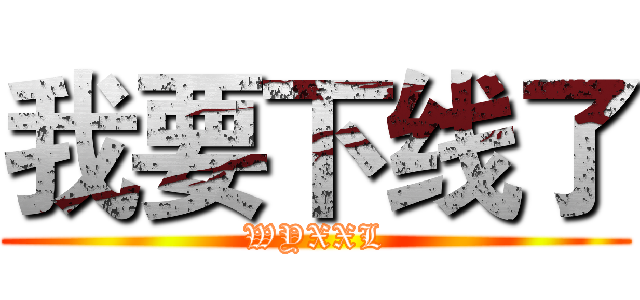 我要下线了 (WYXXL)