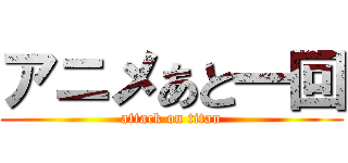 アニメあと一回 (attack on titan)