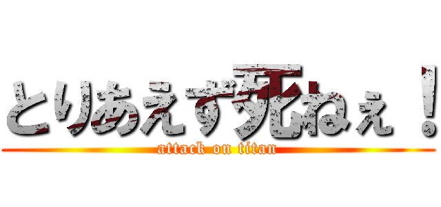 とりあえず死ねぇ！ (attack on titan)