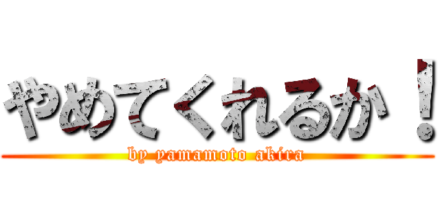 やめてくれるか！ (by yamamoto akira)