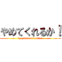 やめてくれるか！ (by yamamoto akira)