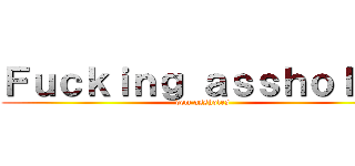 Ｆｕｃｋｉｎｇ ａｓｓｈｏｌｅｓ (dem assholes)