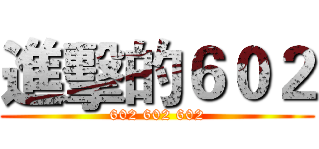 進擊的６０２ (602 602 602)