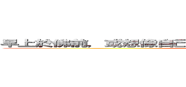 早上於佛前，或想像自己在諸佛菩薩前面，然後進行四部曲 (test)