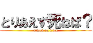 とりあえず死ねば？ (attack on titan)