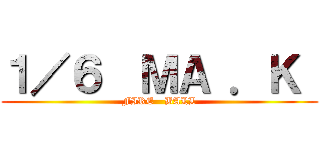 １／６  ＭＡ ．Ｋ  (FIRE   BALL)
