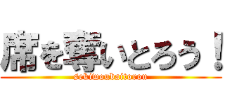 席を奪いとろう！ (sekiwoubaitorou)